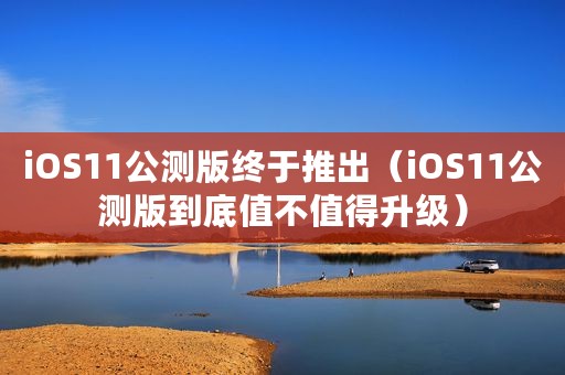 iOS11公测版终于推出（iOS11公测版到底值不值得升级）