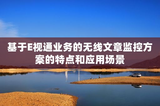 基于E视通业务的无线文章监控方案的特点和应用场景