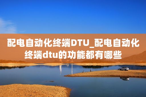 配电自动化终端DTU_配电自动化终端dtu的功能都有哪些