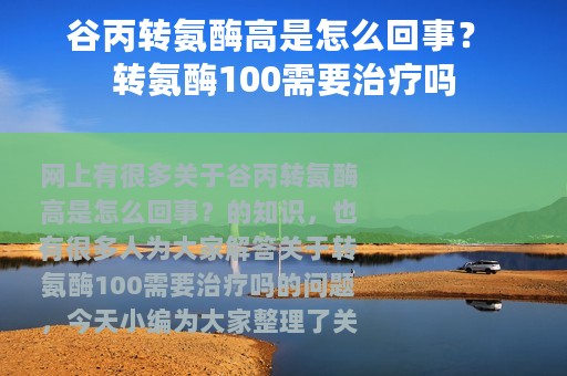 谷丙转氨酶高是怎么回事？ 转氨酶100需要治疗吗