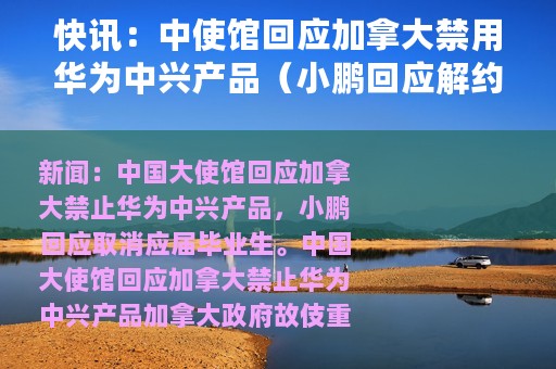 快讯：中使馆回应加拿大禁用华为中兴产品（小鹏回应解约应届生）