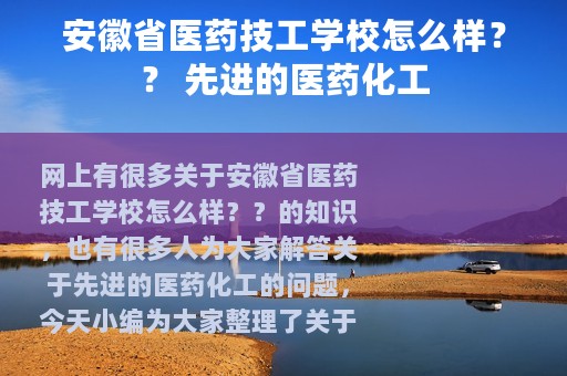 安徽省医药技工学校怎么样？？ 先进的医药化工