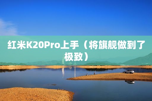 红米K20Pro上手（将旗舰做到了极致）