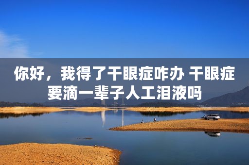 你好，我得了干眼症咋办 干眼症要滴一辈子人工泪液吗