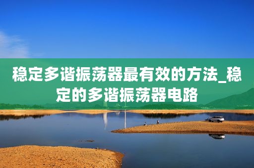 稳定多谐振荡器最有效的方法_稳定的多谐振荡器电路