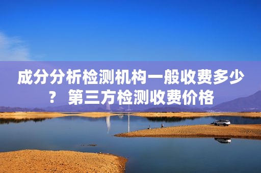 成分分析检测机构一般收费多少？ 第三方检测收费价格