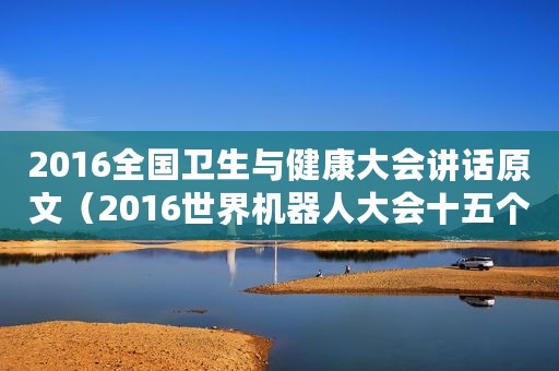 2016全国卫生与健康大会讲话原文（2016世界机器人大会十五个不能不看的机器人）