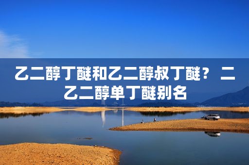 乙二醇丁醚和乙二醇叔丁醚？ 二乙二醇单丁醚别名