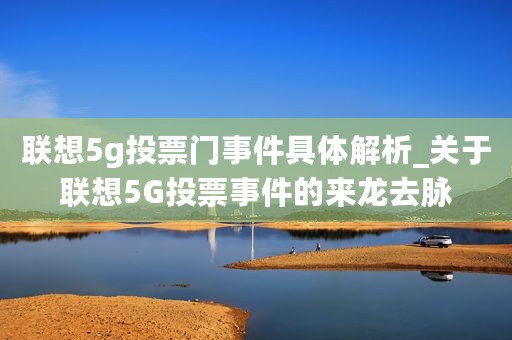 联想5g投票门事件具体解析_关于联想5G投票事件的来龙去脉