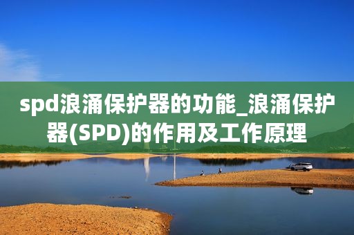 spd浪涌保护器的功能_浪涌保护器(SPD)的作用及工作原理