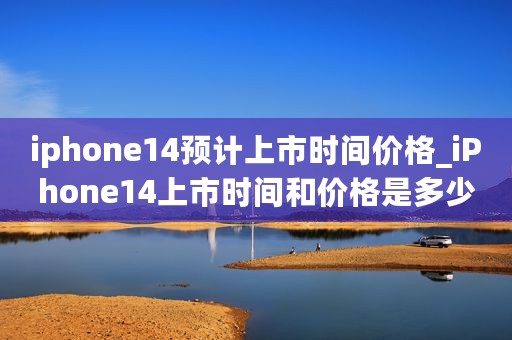 iphone14预计上市时间价格_iPhone14上市时间和价格是多少