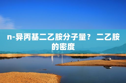 n-异丙基二乙胺分子量？ 二乙胺的密度