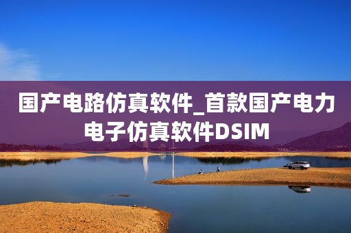 国产电路仿真软件_首款国产电力电子仿真软件DSIM