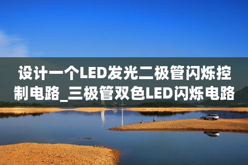 设计一个LED发光二极管闪烁控制电路_三极管双色LED闪烁电路原理详解