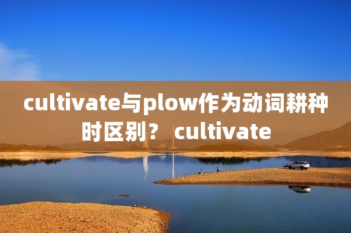 cultivate与plow作为动词耕种时区别？ cultivate