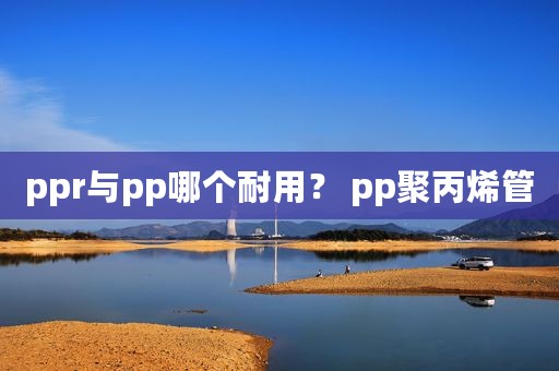 ppr与pp哪个耐用？ pp聚丙烯管