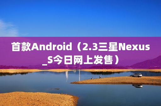 首款Android（2.3三星Nexus_S今日网上发售）
