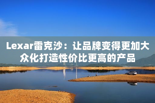 Lexar雷克沙：让品牌变得更加大众化打造性价比更高的产品