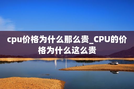 cpu价格为什么那么贵_CPU的价格为什么这么贵