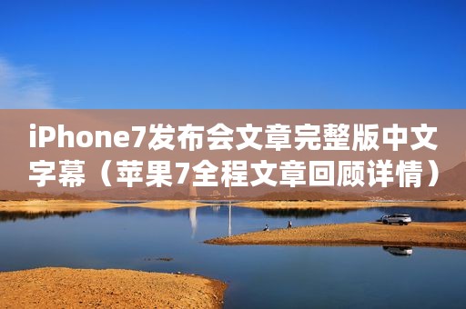 iPhone7发布会文章完整版中文字幕（苹果7全程文章回顾详情）