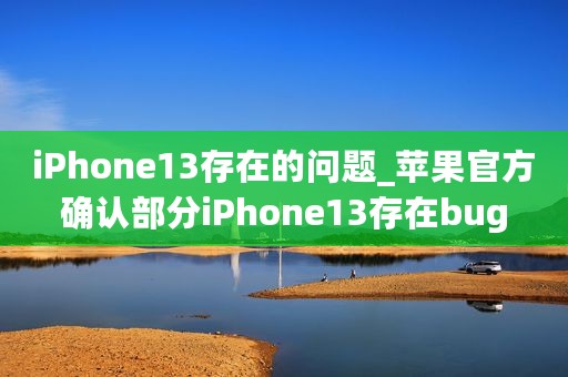 iPhone13存在的问题_苹果官方确认部分iPhone13存在bug