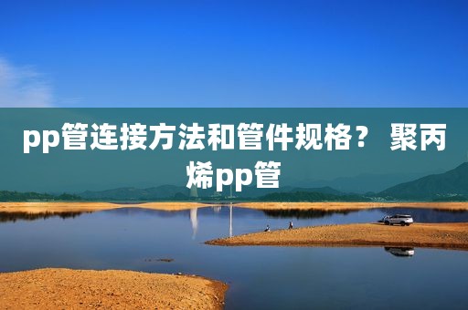 pp管连接方法和管件规格？ 聚丙烯pp管
