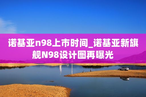 诺基亚n98上市时间_诺基亚新旗舰N98设计图再曝光