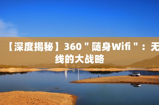 【深度揭秘】360＂随身Wifi＂：无线的大战略