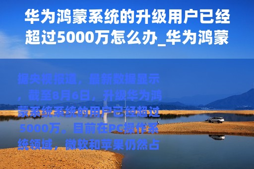 华为鸿蒙系统的升级用户已经超过5000万怎么办_华为鸿蒙系统的升级用户已经超过5000万