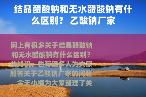 结晶醋酸钠和无水醋酸钠有什么区别？ 乙酸钠厂家