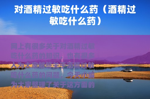 对酒精过敏吃什么药（酒精过敏吃什么药）