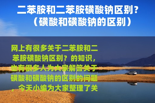 二苯胺和二苯胺磺酸钠区别？（磺酸和磺酸钠的区别）