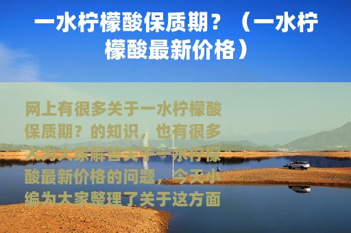 一水柠檬酸保质期？（一水柠檬酸最新价格）