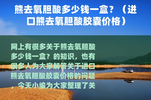 熊去氧胆酸多少钱一盒？（进口熊去氧胆酸胶囊价格）