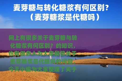 麦芽糖与转化糖浆有何区别？（麦芽糖浆是代糖吗）