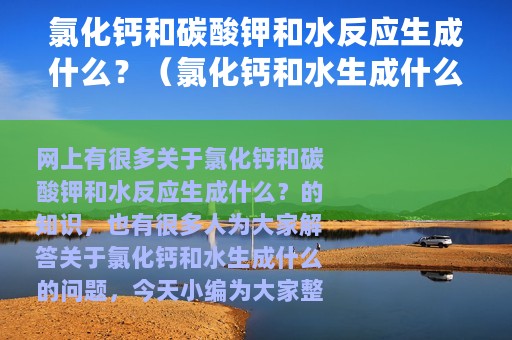 氯化钙和碳酸钾和水反应生成什么？（氯化钙和水生成什么）