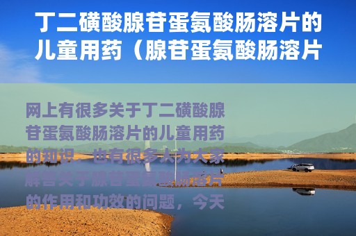 丁二磺酸腺苷蛋氨酸肠溶片的儿童用药（腺苷蛋氨酸肠溶片的作用和功效）
