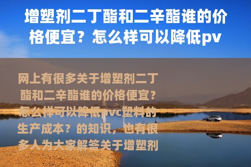 增塑剂二丁酯和二辛酯谁的价格便宜？怎么样可以降低pvc塑料的生产成本？（增塑剂价格走势）