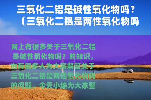 三氧化二铝是碱性氧化物吗？（三氧化二铝是两性氧化物吗）