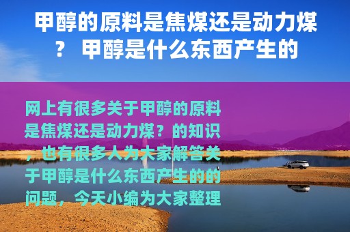 甲醇的原料是焦煤还是动力煤？ 甲醇是什么东西产生的