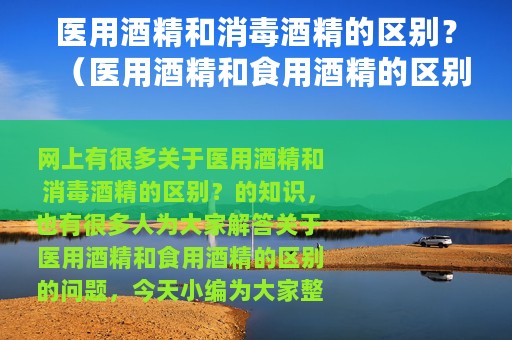 医用酒精和消毒酒精的区别？（医用酒精和食用酒精的区别）