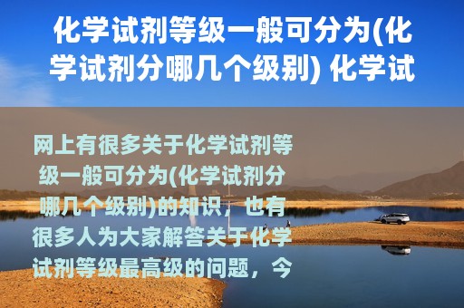化学试剂等级一般可分为(化学试剂分哪几个级别) 化学试剂等级最高级