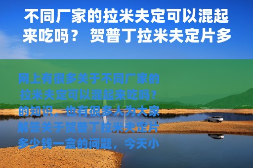 不同厂家的拉米夫定可以混起来吃吗？ 贺普丁拉米夫定片多少钱一盒