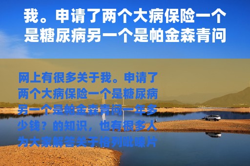 我。申请了两个大病保险一个是糖尿病另一个是帕金森青问一年多少钱？ 格列吡嗪片和二甲双胍