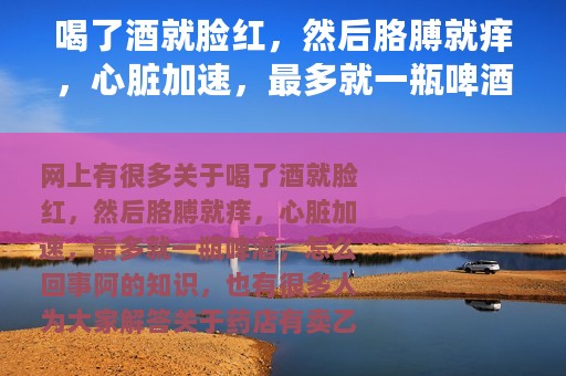 喝了酒就脸红，然后胳膊就痒，心脏加速，最多就一瓶啤酒，怎么回事阿 药店有卖乙醛脱氢酶胶囊
