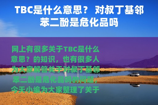 TBC是什么意思？ 对叔丁基邻苯二酚是危化品吗