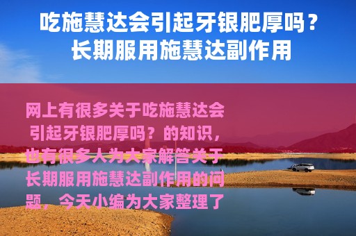 吃施慧达会引起牙银肥厚吗？ 长期服用施慧达副作用