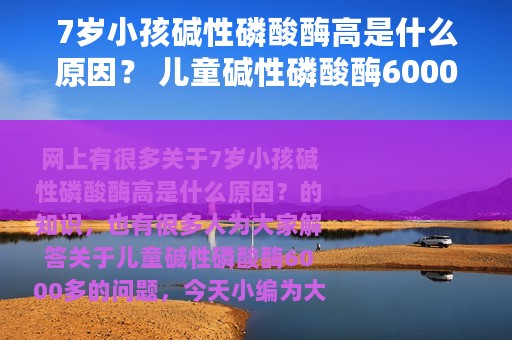 7岁小孩碱性磷酸酶高是什么原因？ 儿童碱性磷酸酶6000多