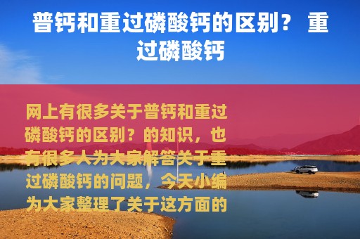 普钙和重过磷酸钙的区别？ 重过磷酸钙