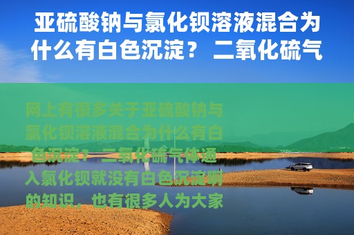 亚硫酸钠与氯化钡溶液混合为什么有白色沉淀？ 二氧化硫气体通入氯化钡就没有白色沉淀啊 亚硫酸钠和氯化钡